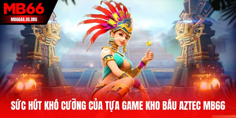 Chinh phục Kho Báu Aztec MB66 - Săn Jackpot Giữa Đại Ngàn 2 Sức hút khó cưỡng của tựa game Kho Báu Aztec MB66