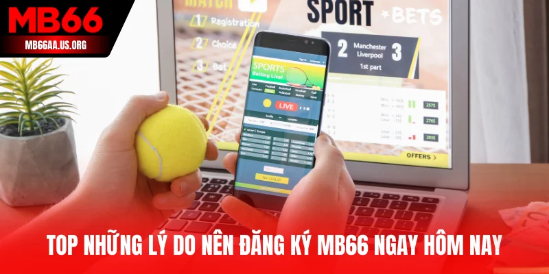 Hướng Dẫn Đăng Ký MB66 Nhanh Chóng - Nhận Ngay Ưu Đãi 2 Top những lý do nên đăng ký MB66 ngay hôm nay